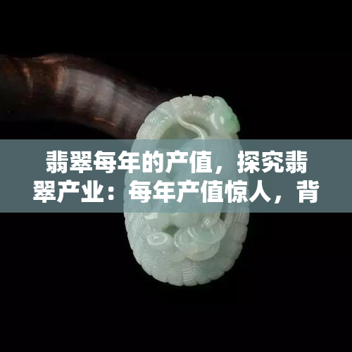 翡翠每年的产值，探究翡翠产业：每年产值惊人，背后有何秘密？