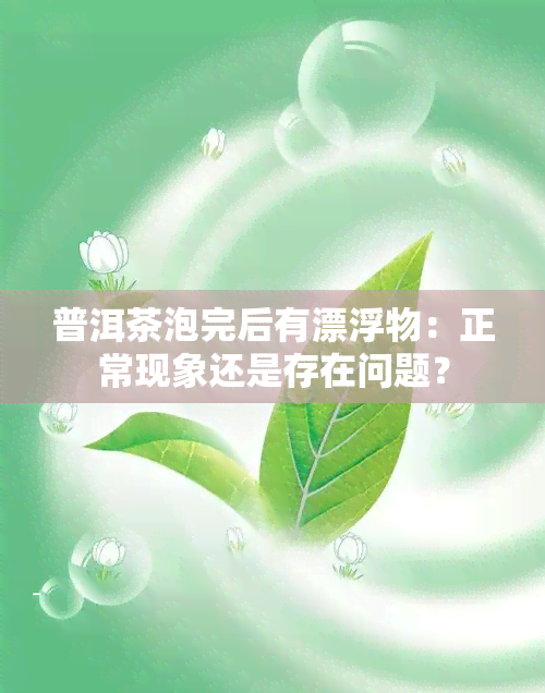 普洱茶泡完后有漂浮物：正常现象还是存在问题？