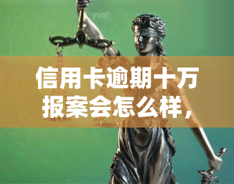 信用卡逾期十万报案会怎么样，信用卡逾期十万，报案后可能会面临什么后果？