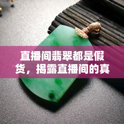 直播间翡翠都是假货，揭露直播间的真相：你真的以为翡翠都是真的吗？