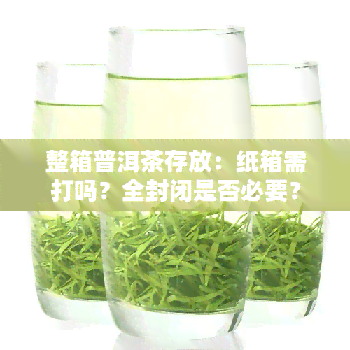 整箱普洱茶存放：纸箱需打吗？全封闭是否必要？