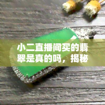 小二直播间买的翡翠是真的吗，揭秘真相：你在小二直播间购买的翡翠是真的吗？