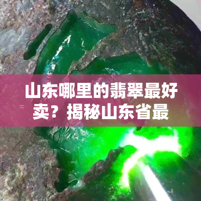 山东哪里的翡翠更好卖？揭秘山东省更大翡翠市场！