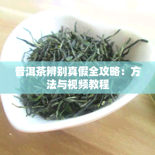 普洱茶辨别真假全攻略：方法与视频教程