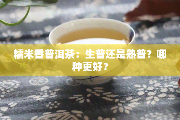 糯米香普洱茶：生普还是熟普？哪种更好？