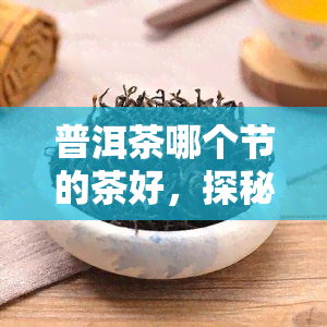 普洱茶哪个节的茶好，探秘普洱茶：哪个节的茶品质？