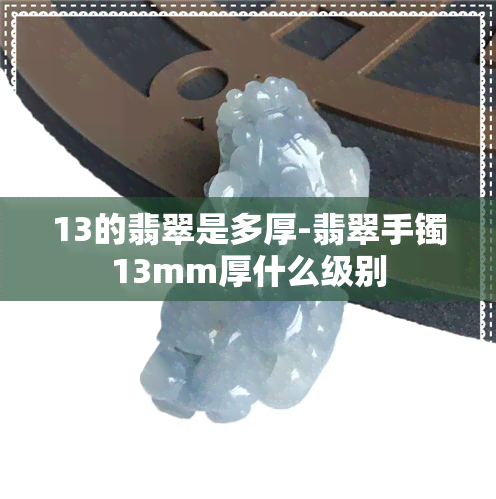 13的翡翠是多厚-翡翠手镯13mm厚什么级别