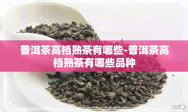 普洱茶高档熟茶有哪些-普洱茶高档熟茶有哪些品种