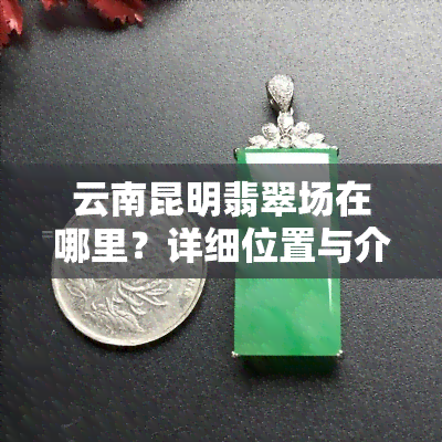 云南昆明翡翠场在哪里？详细位置与介绍