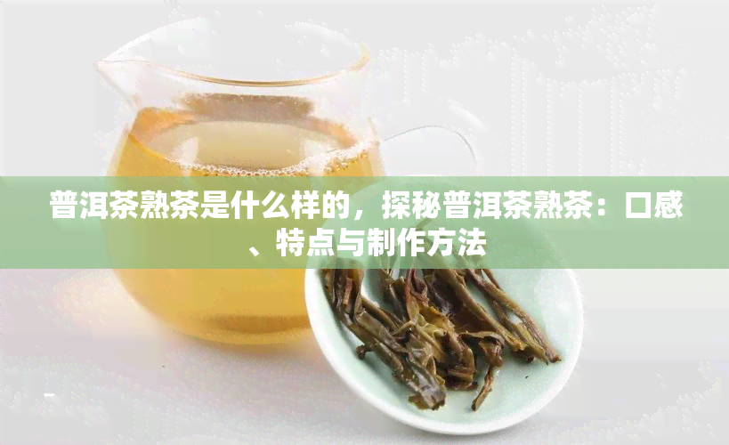 普洱茶熟茶是什么样的，探秘普洱茶熟茶：口感、特点与制作方法