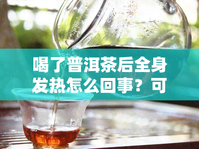 喝了普洱茶后全身发热怎么回事？可能是茶叶中的 *** 或其它物质引起的反应。