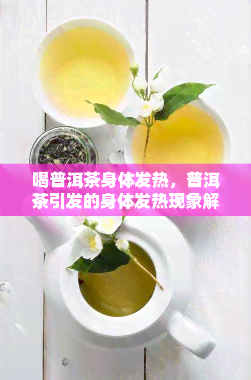 喝普洱茶身体发热，普洱茶引发的身体发热现象解析