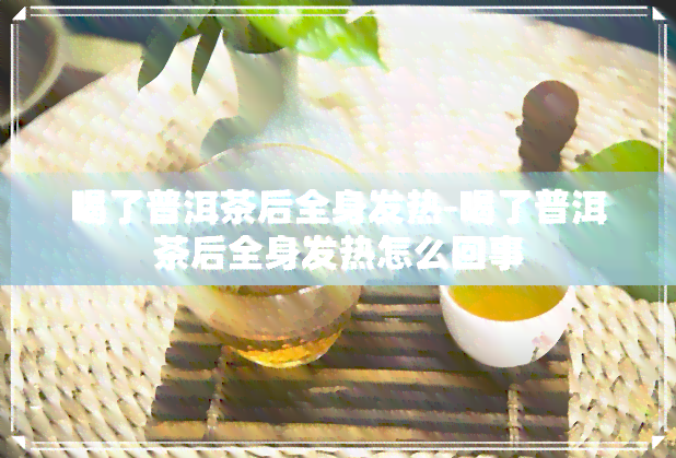 喝了普洱茶后全身发热-喝了普洱茶后全身发热怎么回事