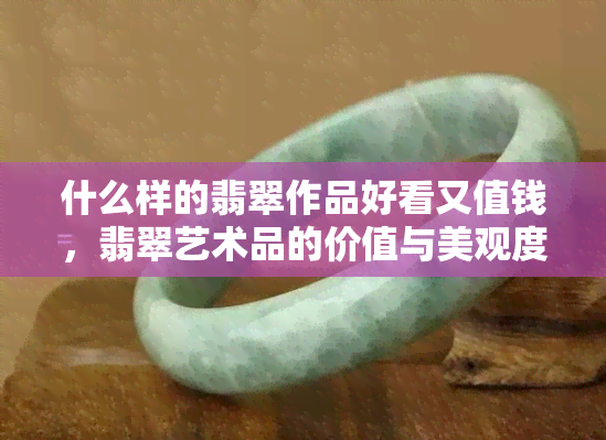 什么样的翡翠作品好看又值钱，翡翠艺术品的价值与美观度：什么样的作品更受欢迎？