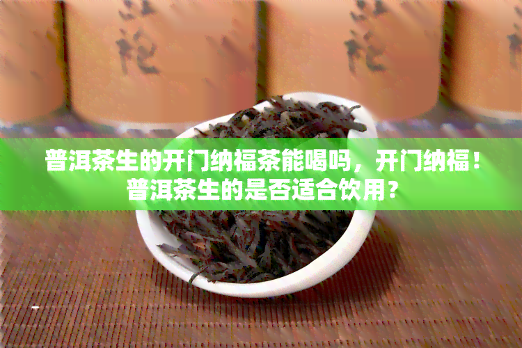 普洱茶生的开门纳福茶能喝吗，开门纳福！普洱茶生的是否适合饮用？