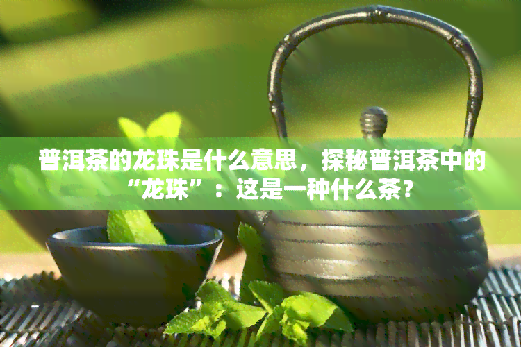 普洱茶的龙珠是什么意思，探秘普洱茶中的“龙珠”：这是一种什么茶？