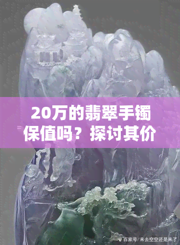 20万的翡翠手镯保值吗？探讨其价值与投资前景