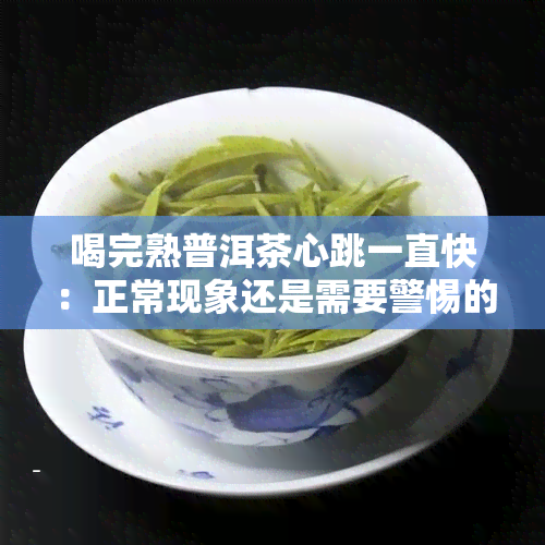 喝完熟普洱茶心跳一直快：正常现象还是需要警惕的问题？