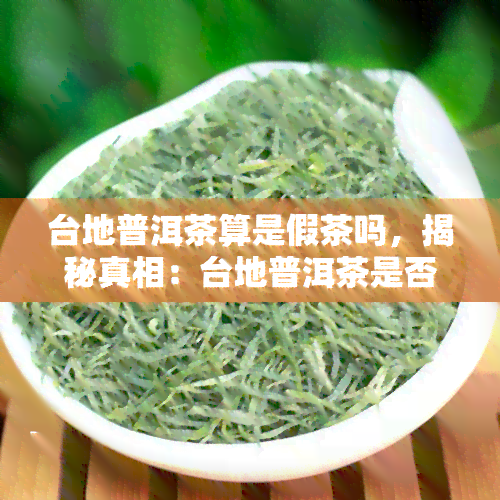 台地普洱茶算是假茶吗，揭秘真相：台地普洱茶是否算得上是假茶？