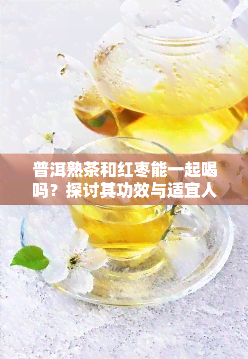 普洱熟茶和红枣能一起喝吗？探讨其功效与适宜人群