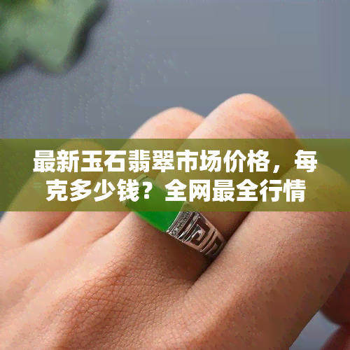 最新玉石翡翠市场价格，每克多少钱？全网最全行情速览