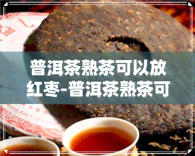 普洱茶熟茶可以放红枣-普洱茶熟茶可以放红枣吗