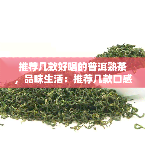 推荐几款好喝的普洱熟茶，品味生活：推荐几款口感醇厚的好喝普洱熟茶