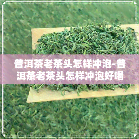 普洱茶老茶头怎样冲泡-普洱茶老茶头怎样冲泡好喝