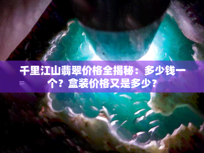 千里江山翡翠价格全揭秘：多少钱一个？盒装价格又是多少？