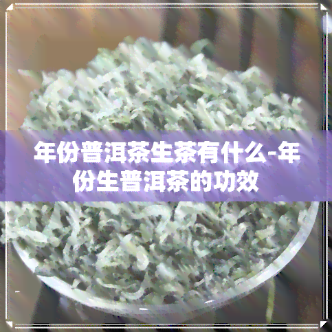 年份普洱茶生茶有什么-年份生普洱茶的功效