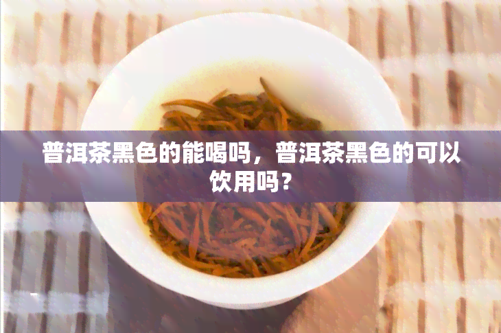 普洱茶黑色的能喝吗，普洱茶黑色的可以饮用吗？