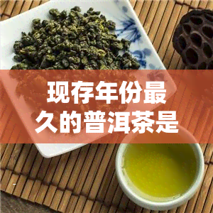 现存年份最久的普洱茶是哪一种，探寻普洱茶的历：现存年份最久的普洱茶是哪一种？