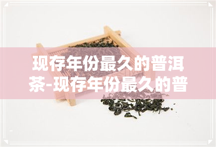 现存年份最久的普洱茶-现存年份最久的普洱茶是哪一种