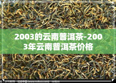 2003的云南普洱茶-2003年云南普洱茶价格