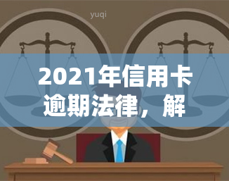 2021年信用卡逾期法律，解读2021年信用卡逾期法律，了解相关责任与处罚