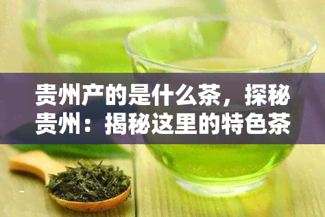 贵州产的是什么茶，探秘贵州：揭秘这里的特色茶叶种类！