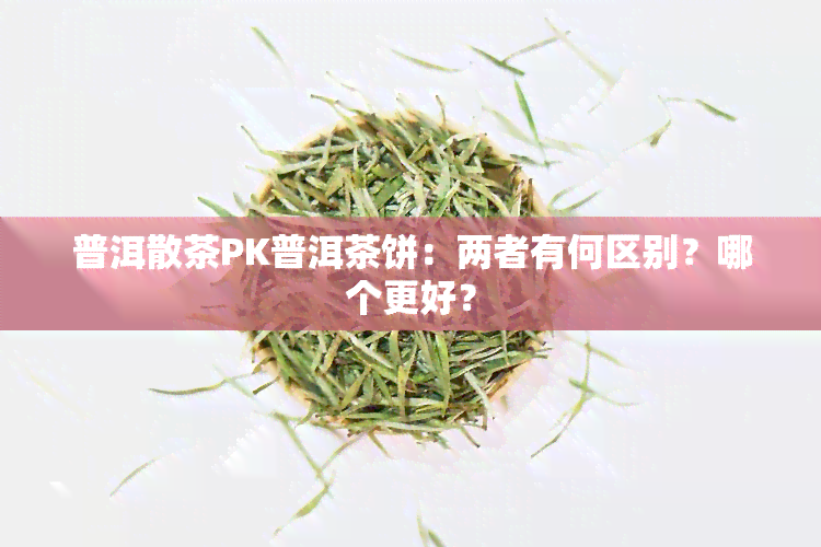 普洱散茶PK普洱茶饼：两者有何区别？哪个更好？