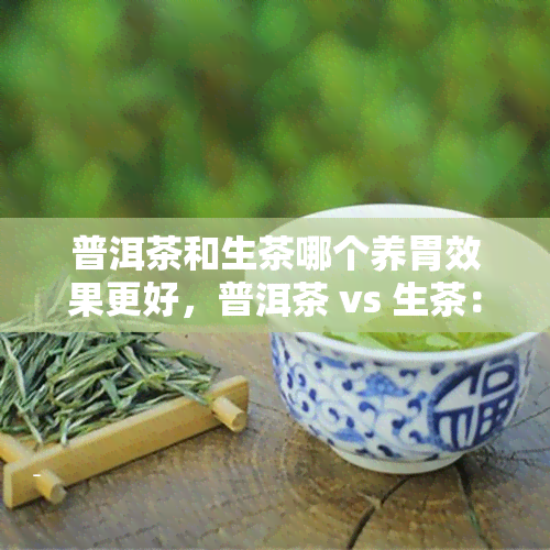 普洱茶和生茶哪个养胃效果更好，普洱茶 vs 生茶：哪个对养胃更有效？