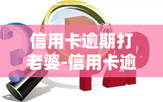 信用卡逾期打老婆-信用卡逾期打老婆有用吗