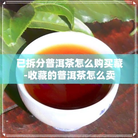 已拆分普洱茶怎么购买藏-收藏的普洱茶怎么卖