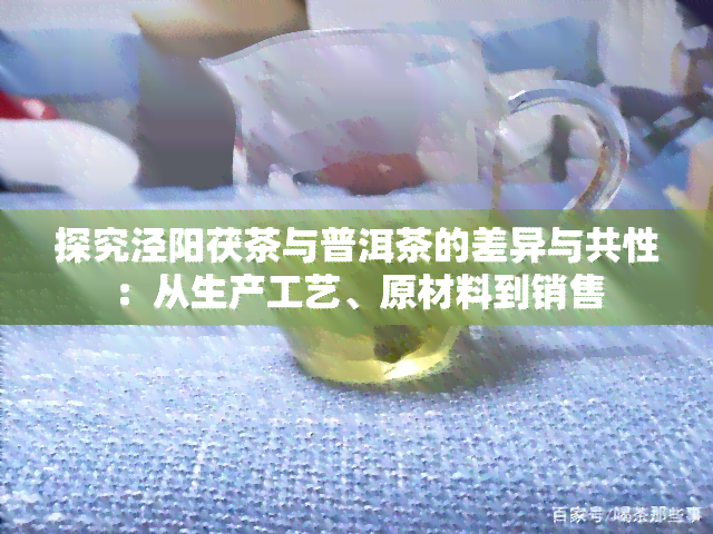 探究泾阳茯茶与普洱茶的差异与共性：从生产工艺、原材料到销售