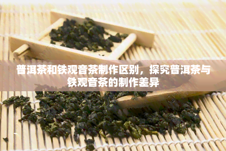 普洱茶和铁观音茶制作区别，探究普洱茶与铁观音茶的制作差异