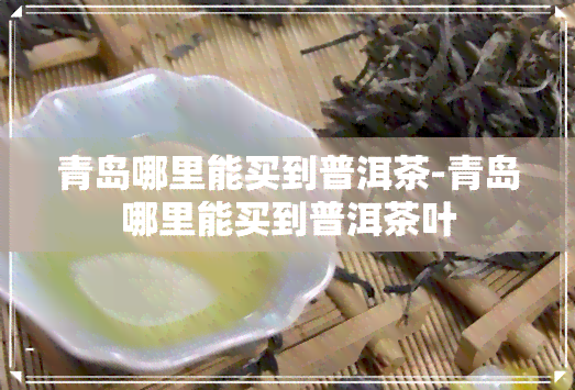 青岛哪里能买到普洱茶-青岛哪里能买到普洱茶叶