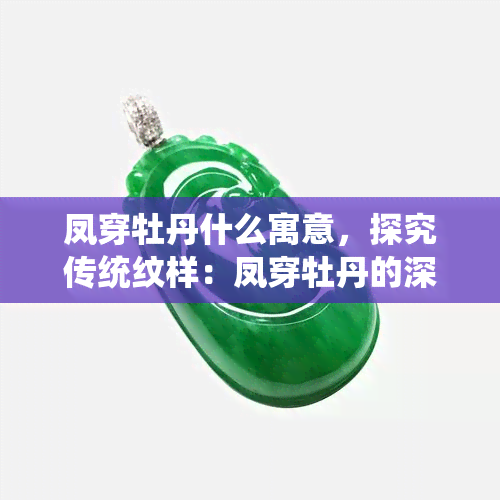 凤穿牡丹什么寓意，探究传统纹样：凤穿牡丹的深层寓意与象征意义