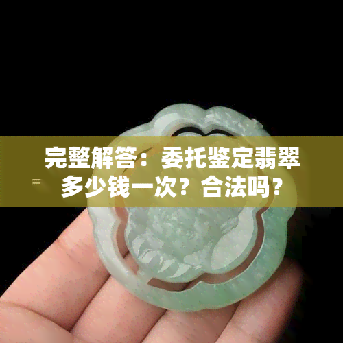 完整解答：委托鉴定翡翠多少钱一次？合法吗？