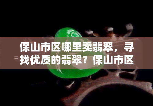 保山市区哪里卖翡翠，寻找优质的翡翠？保山市区这些地方不容错过！