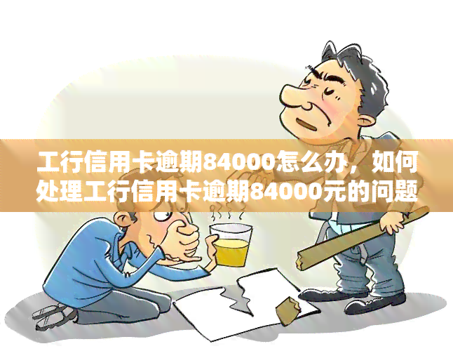 工行信用卡逾期84000怎么办，如何处理工行信用卡逾期84000元的问题？