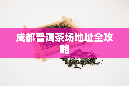 成都普洱茶场地址全攻略