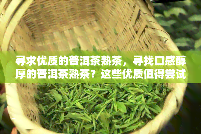 寻求优质的普洱茶熟茶，寻找口感醇厚的普洱茶熟茶？这些优质值得尝试！