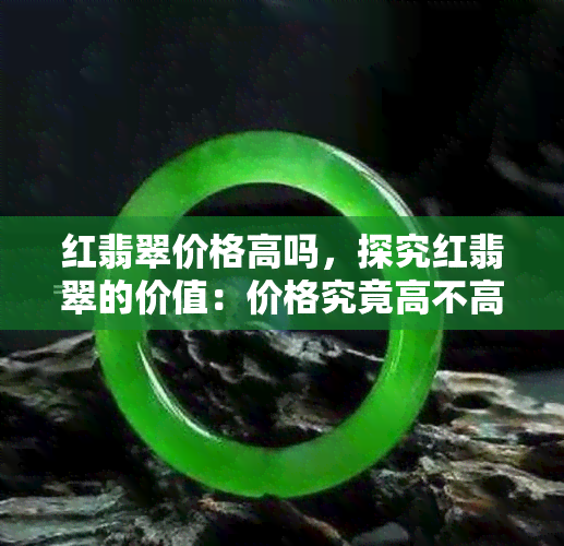 红翡翠价格高吗，探究红翡翠的价值：价格究竟高不高？